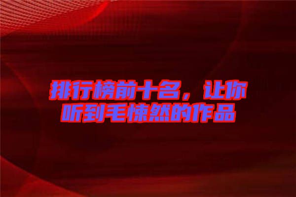排行榜前十名，讓你聽到毛悚然的作品