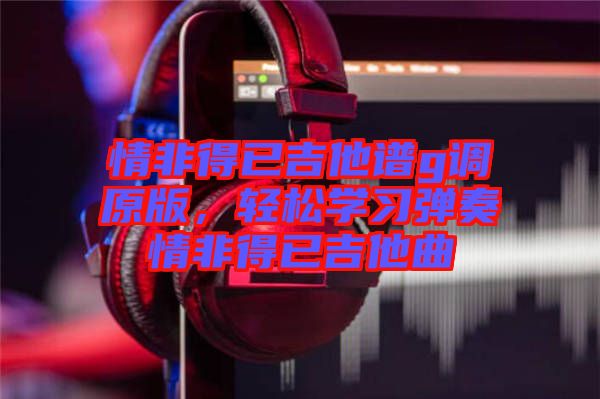 情非得已吉他譜g調(diào)原版，輕松學(xué)習(xí)彈奏情非得已吉他曲
