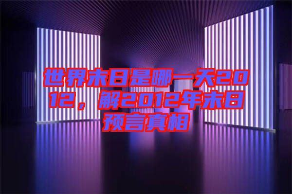 世界末日是哪一天2012，解2012年末日預(yù)言真相