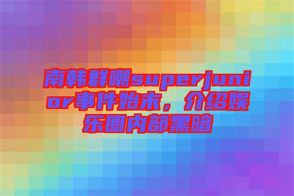 南韓群嘲superjunior事件始末，介紹娛樂圈內(nèi)部黑暗