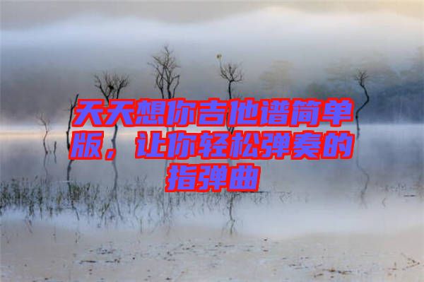 天天想你吉他譜簡(jiǎn)單版，讓你輕松彈奏的指彈曲