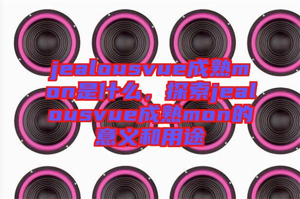 jealousvue成熟mon是什么，探索jealousvue成熟mon的意義和用途