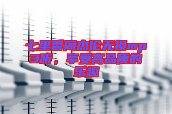 七里香周杰倫無(wú)損mp3聽(tīng)，享受高品質(zhì)的樂(lè)趣