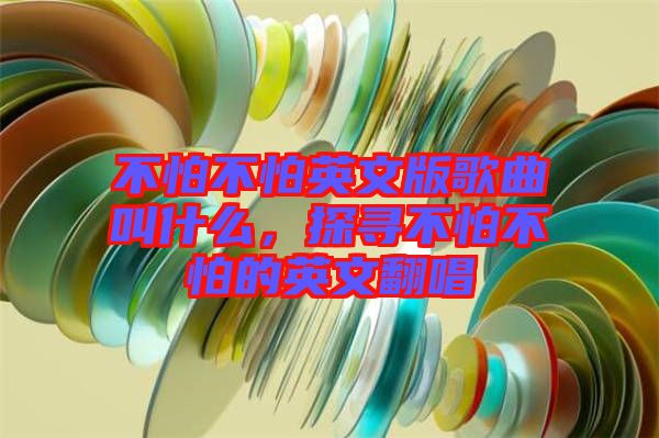 不怕不怕英文版歌曲叫什么，探尋不怕不怕的英文翻唱