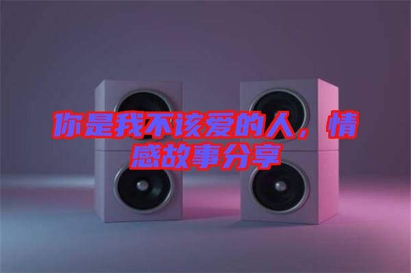 你是我不該愛的人，情感故事分享