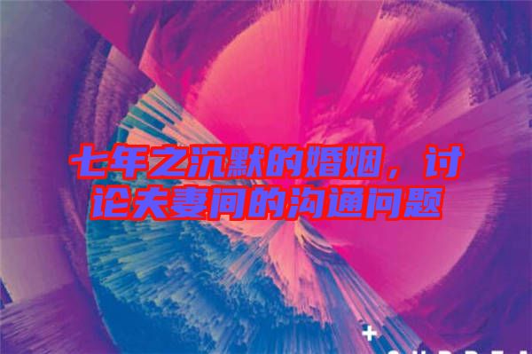 七年之沉默的婚姻，討論夫妻間的溝通問題