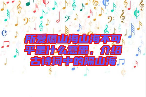 所愛隔山海山海不可平是什么意思，介紹古詩詞中的隔山海