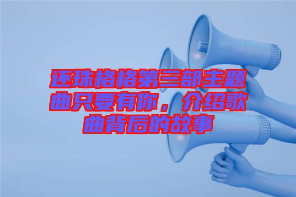 還珠格格第三部主題曲只要有你，介紹歌曲背后的故事