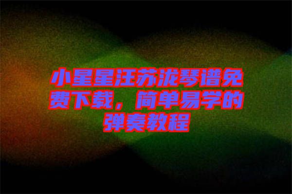 小星星汪蘇瀧琴譜免費(fèi)下載，簡(jiǎn)單易學(xué)的彈奏教程