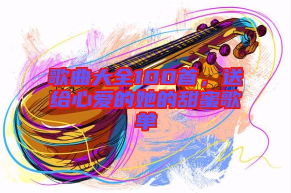 歌曲大全100首，送給心愛的她的甜蜜歌單