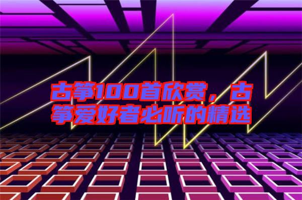 古箏100首欣賞，古箏愛好者必聽的精選