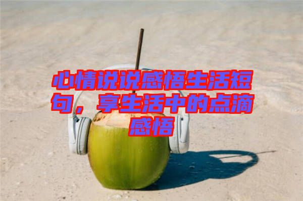 心情說(shuō)說(shuō)感悟生活短句，享生活中的點(diǎn)滴感悟