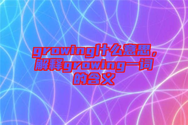 growing什么意思，解釋growing一詞的含義