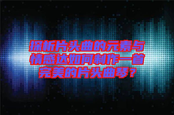探析片頭曲的元素與情感達如何制作一首完美的片頭曲琴？