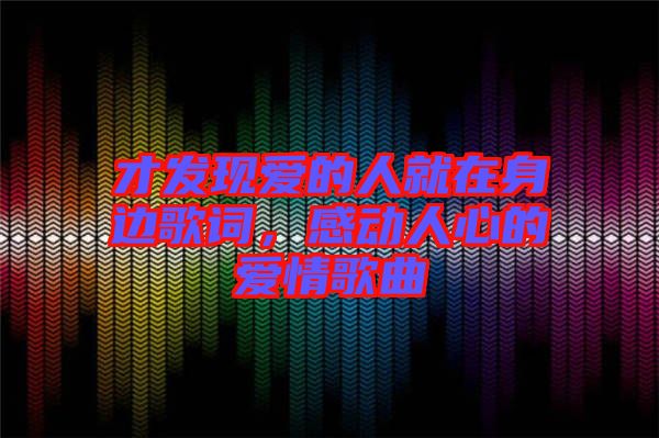 才發(fā)現(xiàn)愛(ài)的人就在身邊歌詞，感動(dòng)人心的愛(ài)情歌曲