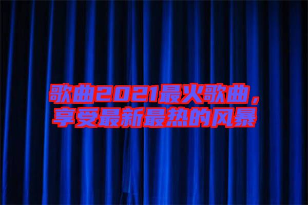 歌曲2021最火歌曲，享受最新最熱的風(fēng)暴