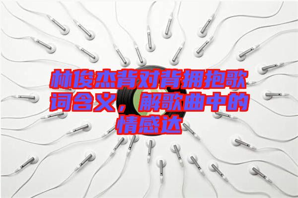 林俊杰背對(duì)背擁抱歌詞含義，解歌曲中的情感達(dá)