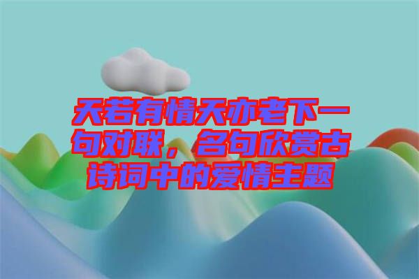 天若有情天亦老下一句對聯(lián)，名句欣賞古詩詞中的愛情主題