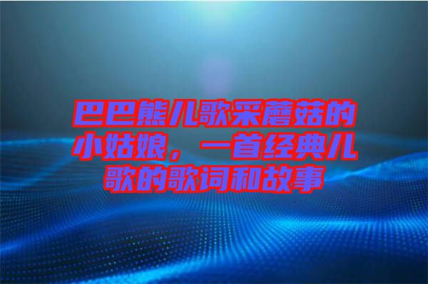 巴巴熊兒歌采蘑菇的小姑娘，一首經典兒歌的歌詞和故事
