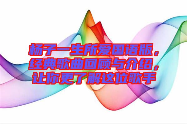 楊子一生所愛國語版，經(jīng)典歌曲回顧與介紹，讓你更了解這位歌手