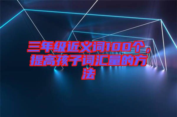 三年級近義詞100個，提高孩子詞匯量的方法