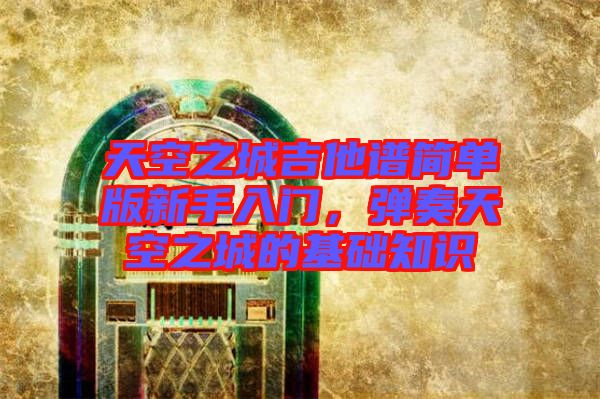 天空之城吉他譜簡(jiǎn)單版新手入門(mén)，彈奏天空之城的基礎(chǔ)知識(shí)