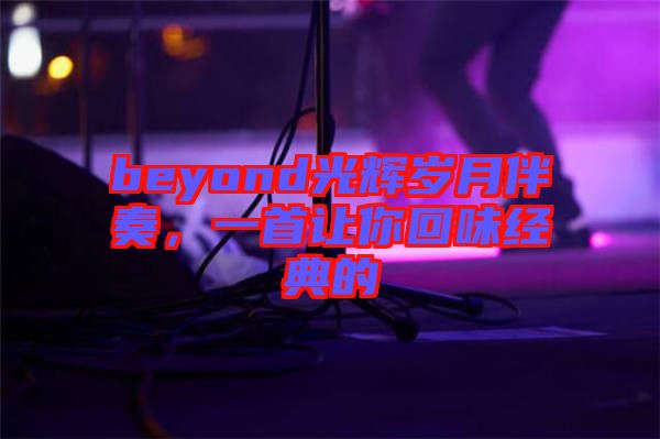 beyond光輝歲月伴奏，一首讓你回味經(jīng)典的