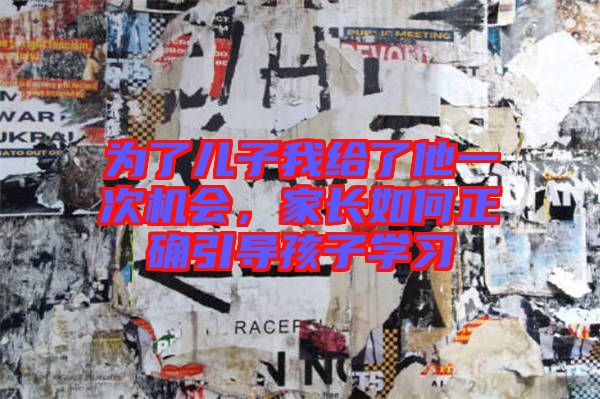 為了兒子我給了他一次機會，家長如何正確引導孩子學習