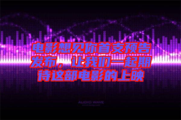 電影想見(jiàn)你首支預(yù)告發(fā)布，讓我們一起期待這部電影的上映