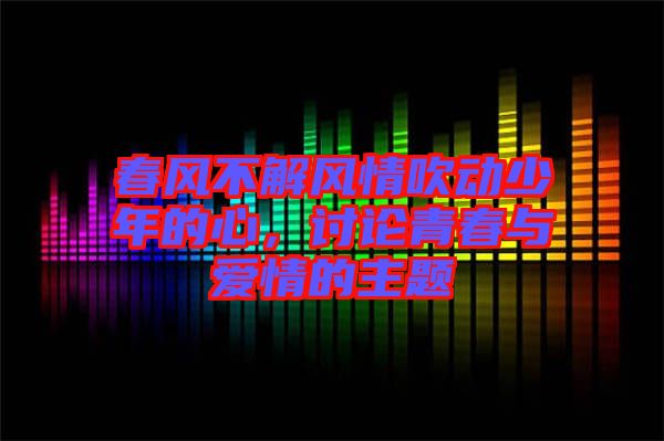 春風(fēng)不解風(fēng)情吹動少年的心，討論青春與愛情的主題