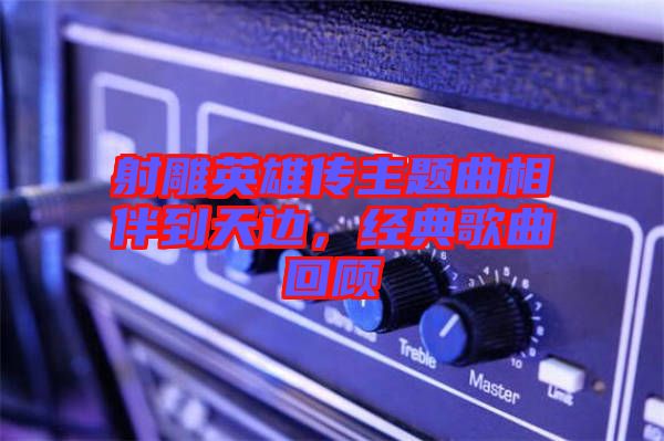 射雕英雄傳主題曲相伴到天邊，經(jīng)典歌曲回顧