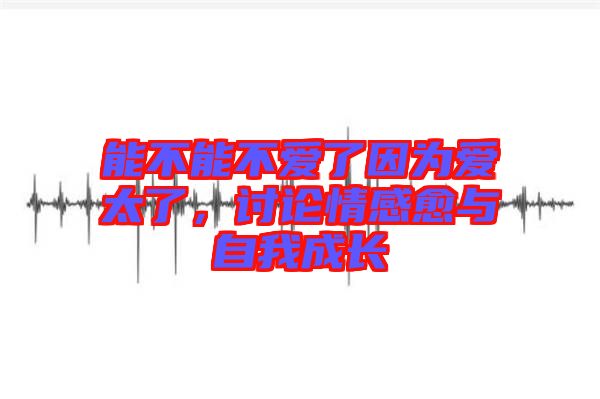 能不能不愛(ài)了因?yàn)閻?ài)太了，討論情感愈與自我成長(zhǎng)