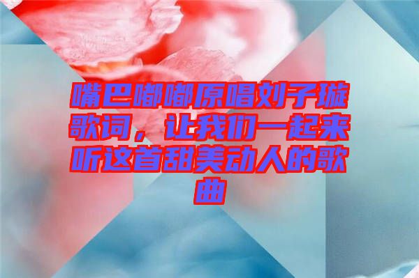 嘴巴嘟嘟原唱?jiǎng)⒆予柙~，讓我們一起來聽這首甜美動(dòng)人的歌曲