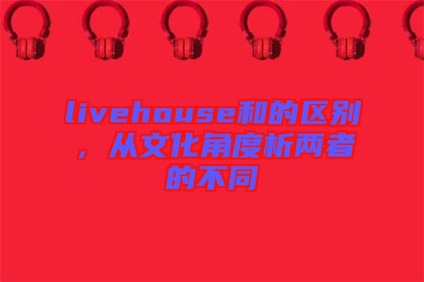 livehouse和的區(qū)別，從文化角度析兩者的不同