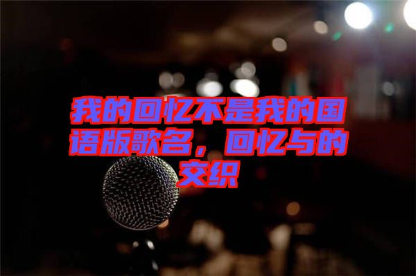 我的回憶不是我的國語版歌名，回憶與的交織