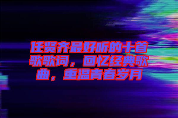 任賢齊最好聽的十首歌歌詞，回憶經(jīng)典歌曲，重溫青春歲月
