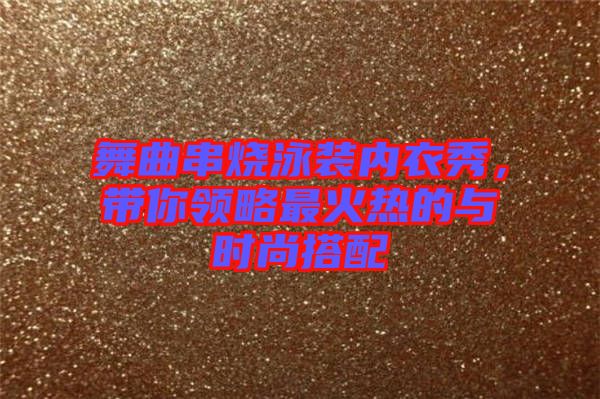 舞曲串燒泳裝內(nèi)衣秀，帶你領(lǐng)略最火熱的與時尚搭配