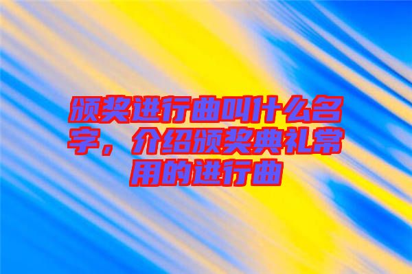 頒獎進行曲叫什么名字，介紹頒獎典禮常用的進行曲