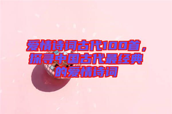 愛(ài)情詩(shī)詞古代100首，探尋中國(guó)古代最經(jīng)典的愛(ài)情詩(shī)詞