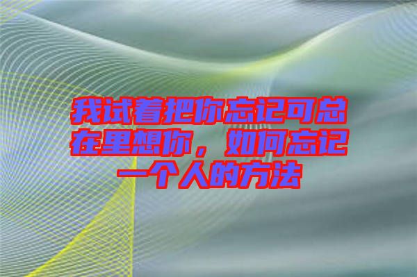 我試著把你忘記可總在里想你，如何忘記一個人的方法