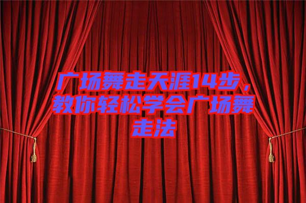 廣場舞走天涯14步，教你輕松學(xué)會廣場舞走法
