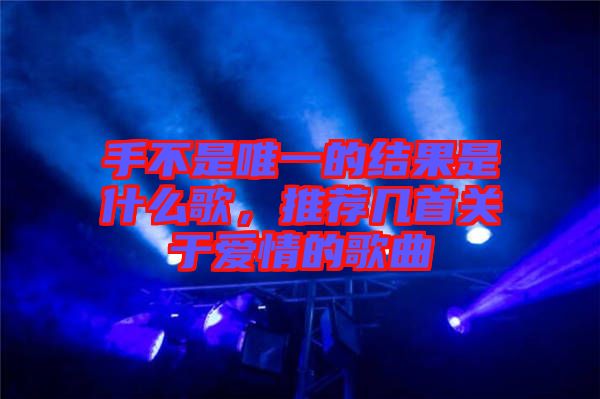 手不是唯一的結(jié)果是什么歌，推薦幾首關(guān)于愛情的歌曲