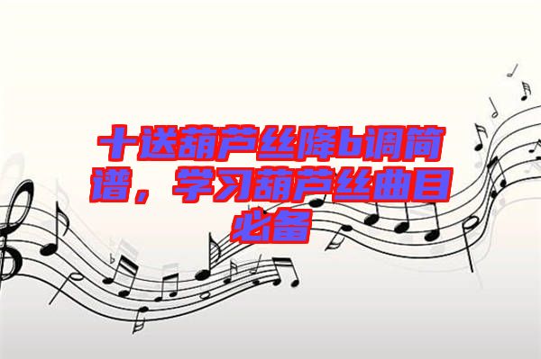 十送葫蘆絲降b調(diào)簡譜，學(xué)習(xí)葫蘆絲曲目必備