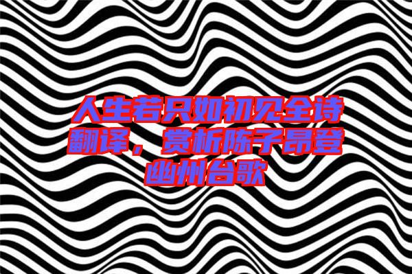 人生若只如初見全詩翻譯，賞析陳子昂登幽州臺歌