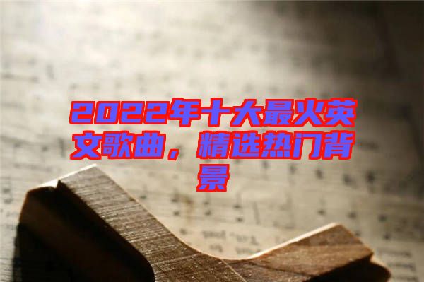 2022年十大最火英文歌曲，精選熱門背景