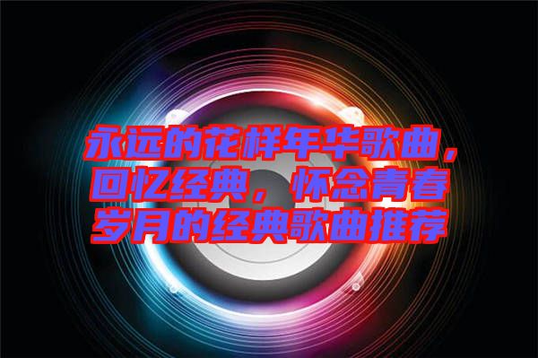 永遠的花樣年華歌曲，回憶經典，懷念青春歲月的經典歌曲推薦