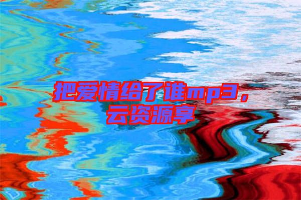 把愛情給了誰mp3，云資源享