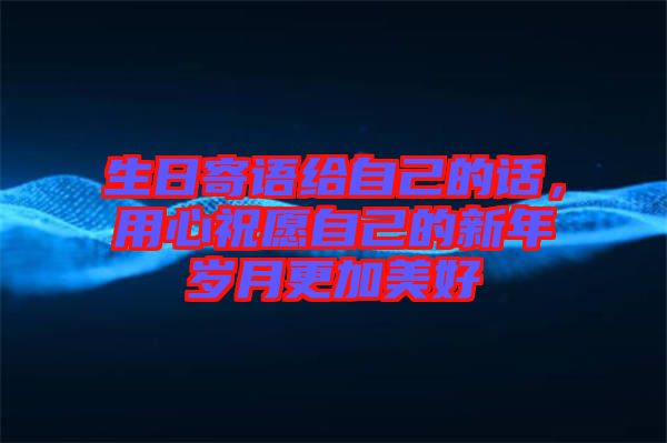 生日寄語給自己的話，用心祝愿自己的新年歲月更加美好