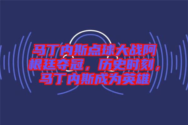 馬丁內(nèi)斯點(diǎn)球大戰(zhàn)阿根廷奪冠，歷史時刻，馬丁內(nèi)斯成為英雄