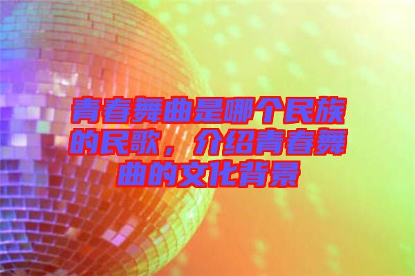 青春舞曲是哪個民族的民歌，介紹青春舞曲的文化背景
